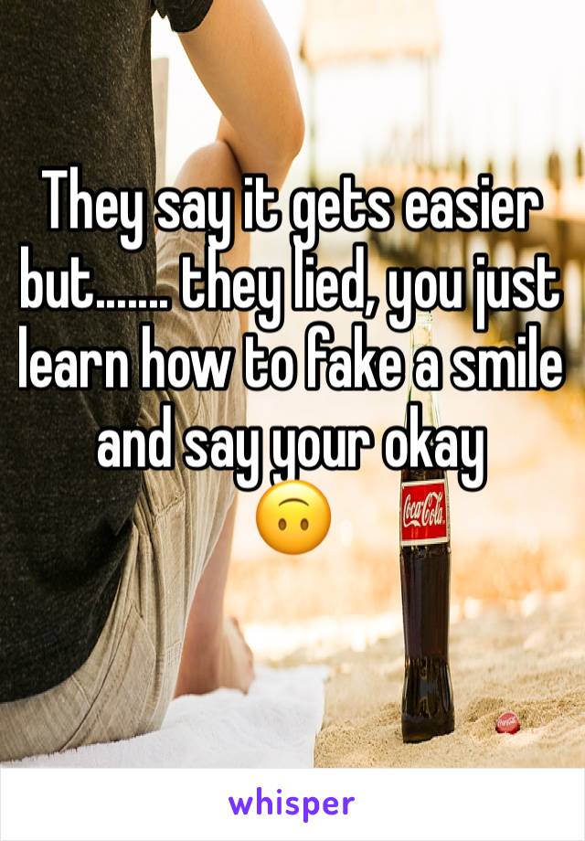 They say it gets easier but....... they lied, you just learn how to fake a smile and say your okay 
🙃