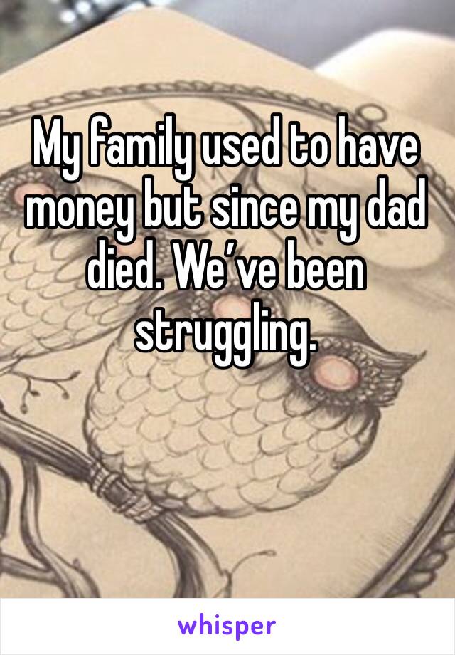My family used to have money but since my dad died. We’ve been struggling.