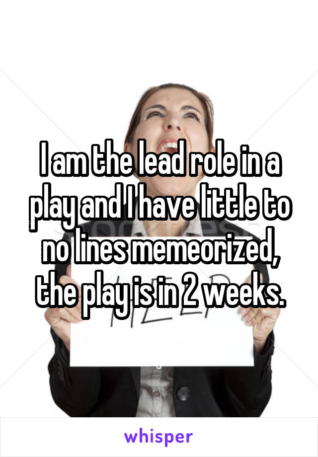 I am the lead role in a play and I have little to no lines memeorized, the play is in 2 weeks.