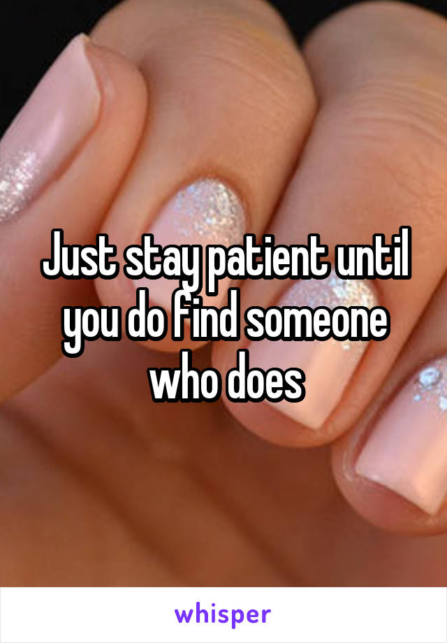 Just stay patient until you do find someone who does