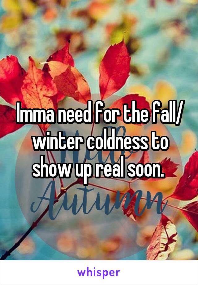 Imma need for the fall/ winter coldness to show up real soon. 