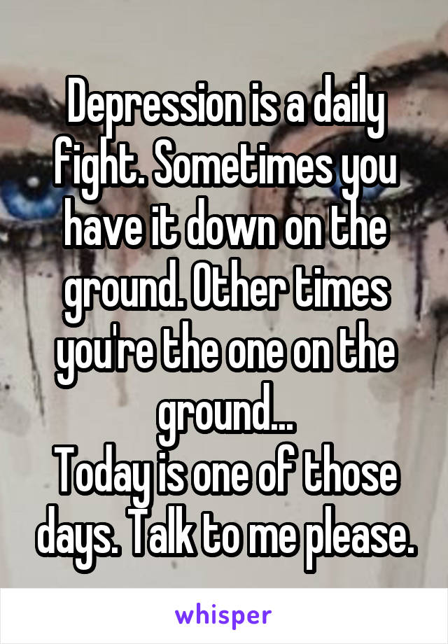 Depression is a daily fight. Sometimes you have it down on the ground. Other times you're the one on the ground...
Today is one of those days. Talk to me please.