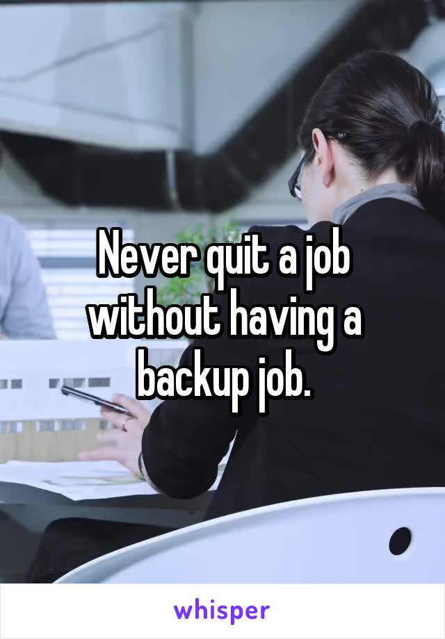 Never quit a job without having a backup job.