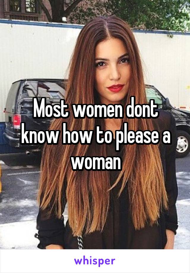 Most women dont know how to please a woman