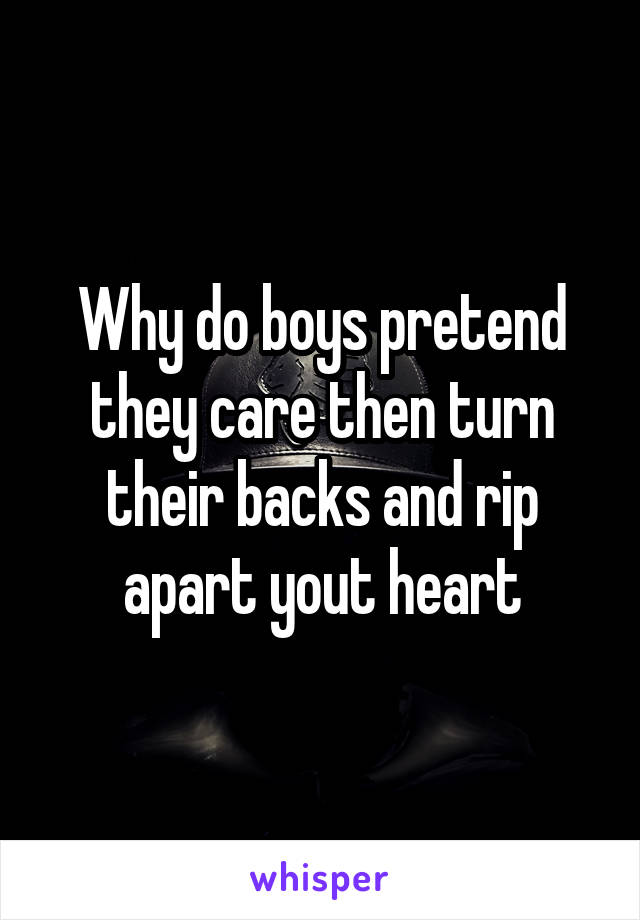 Why do boys pretend they care then turn their backs and rip apart yout heart