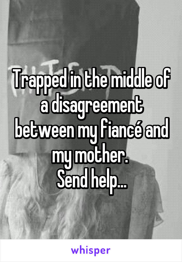 Trapped in the middle of a disagreement between my fiancé and my mother. 
Send help...