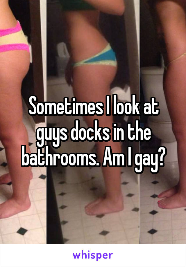 Sometimes I look at guys docks in the bathrooms. Am I gay?
