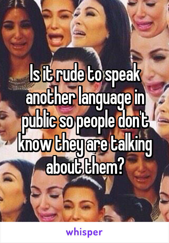 Is it rude to speak another language in public so people don't know they are talking about them?