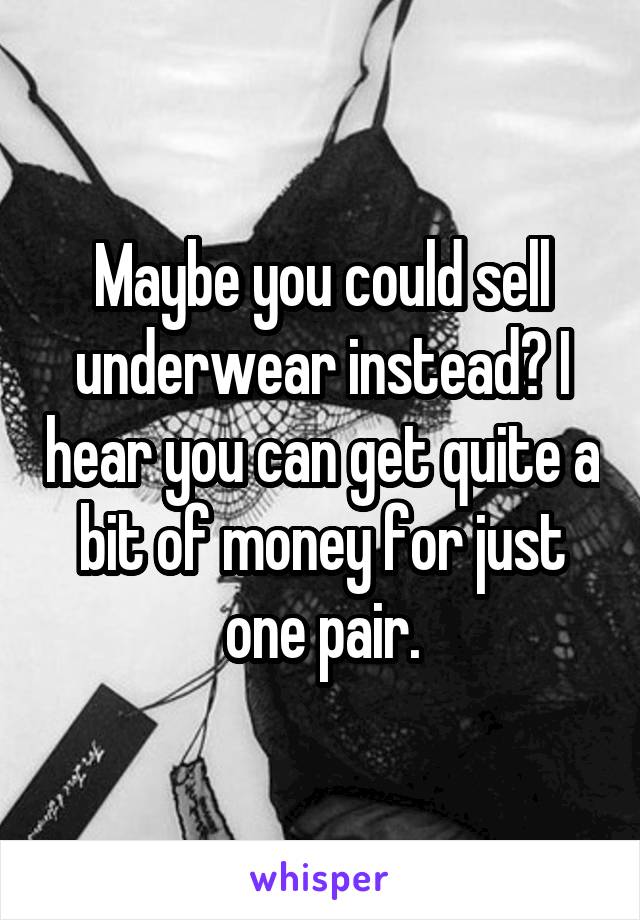 Maybe you could sell underwear instead? I hear you can get quite a bit of money for just one pair.