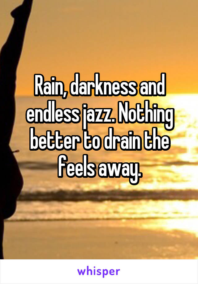 Rain, darkness and endless jazz. Nothing better to drain the feels away.
