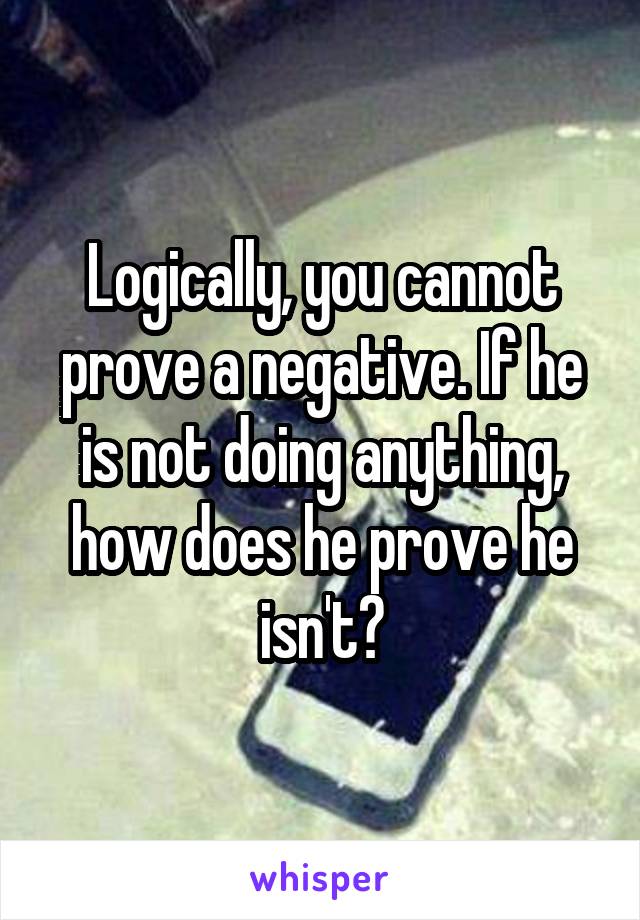Logically, you cannot prove a negative. If he is not doing anything, how does he prove he isn't?