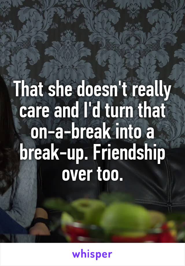That she doesn't really care and I'd turn that on-a-break into a break-up. Friendship over too.