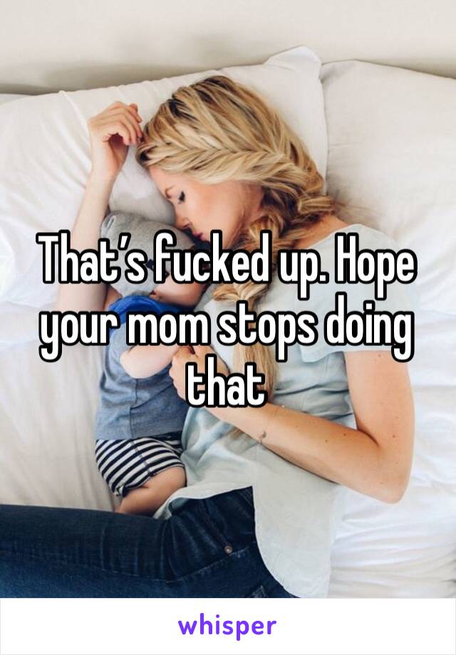 That’s fucked up. Hope your mom stops doing that