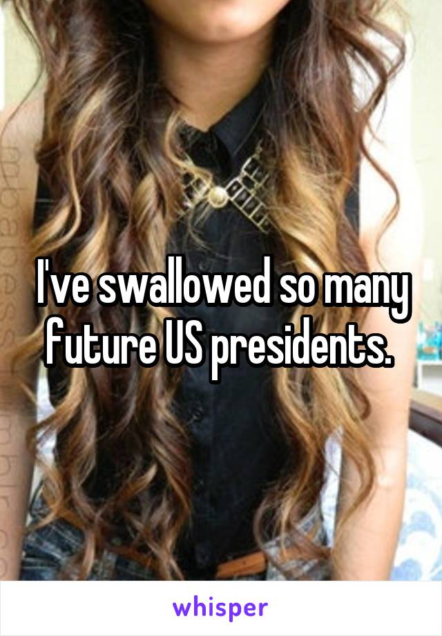 I've swallowed so many future US presidents. 