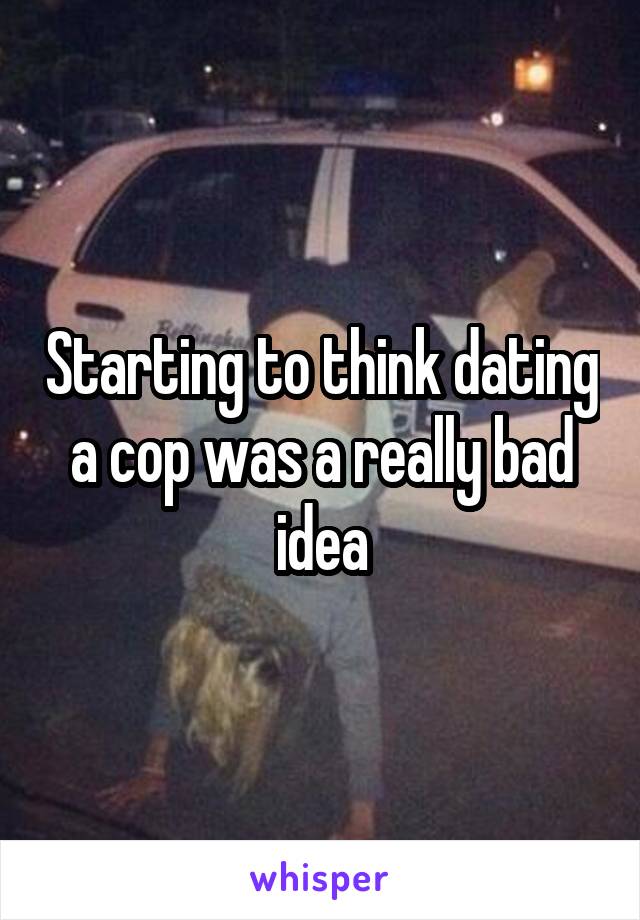 Starting to think dating a cop was a really bad idea