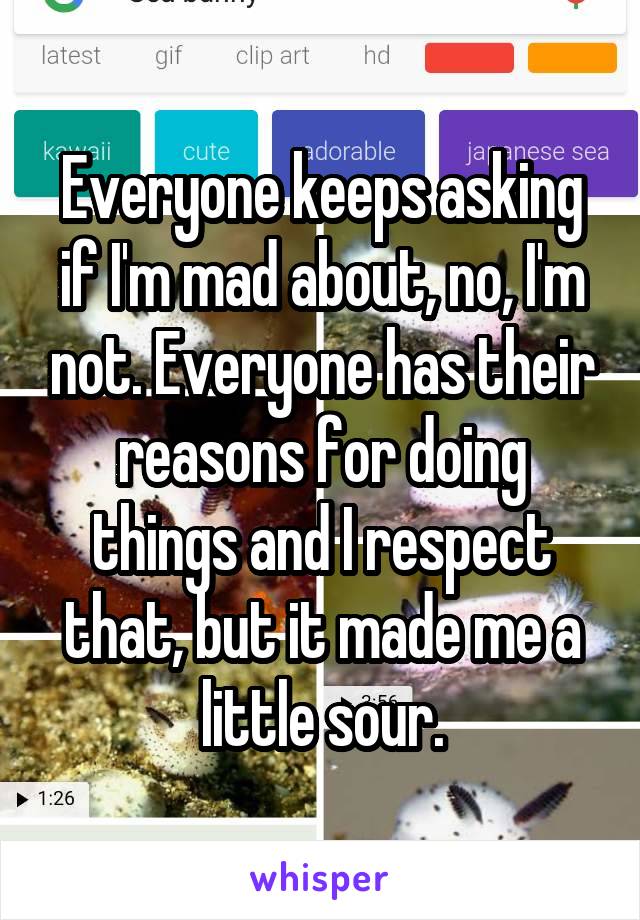 Everyone keeps asking if I'm mad about, no, I'm not. Everyone has their reasons for doing things and I respect that, but it made me a little sour.