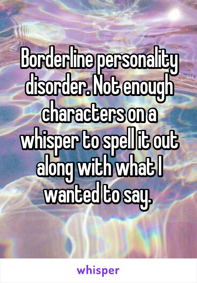 Borderline personality disorder. Not enough characters on a whisper to spell it out along with what I wanted to say. 
