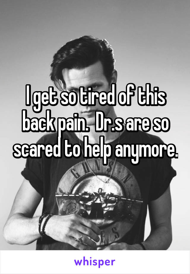 I get so tired of this back pain.  Dr.s are so scared to help anymore. 