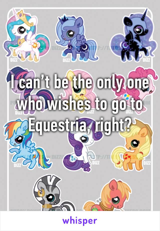 I can’t be the only one who wishes to go to Equestria, right?