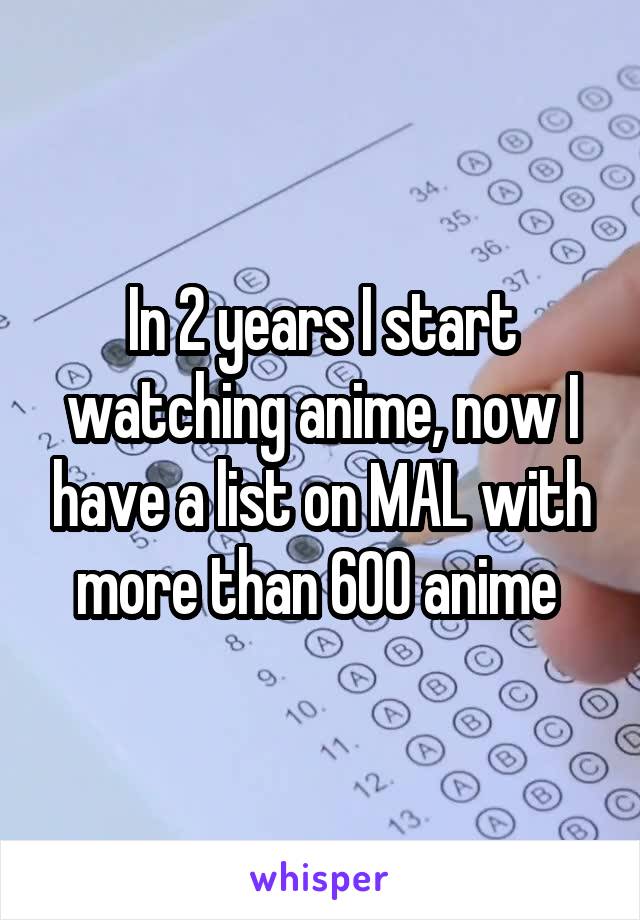 In 2 years I start watching anime, now I have a list on MAL with more than 600 anime 