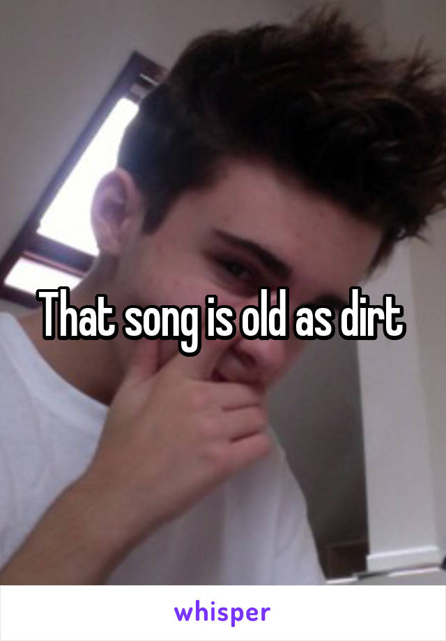 That song is old as dirt 
