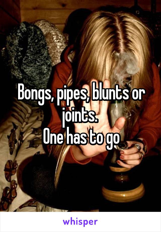 Bongs, pipes, blunts or joints. 
One has to go