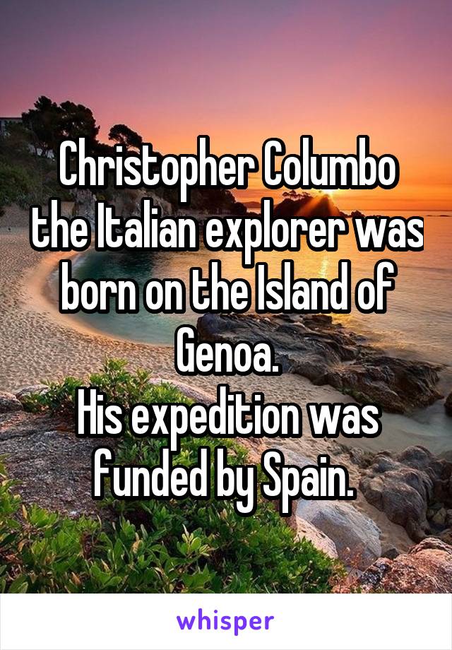 Christopher Columbo the Italian explorer was born on the Island of Genoa.
His expedition was funded by Spain. 