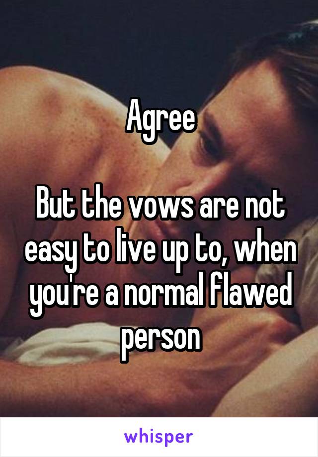 Agree

But the vows are not easy to live up to, when you're a normal flawed person