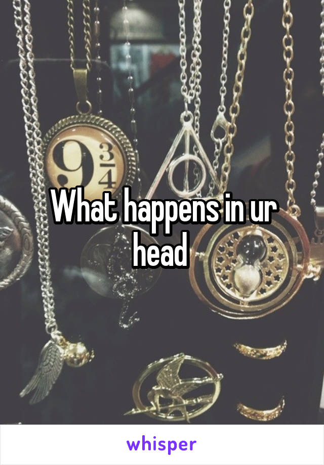 What happens in ur head 