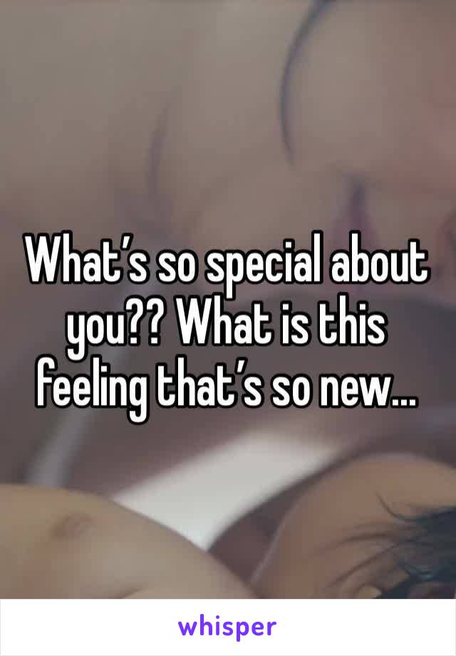 What’s so special about you?? What is this feeling that’s so new...