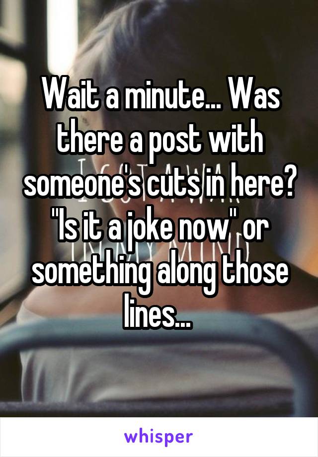 Wait a minute... Was there a post with someone's cuts in here? "Is it a joke now" or something along those lines... 
