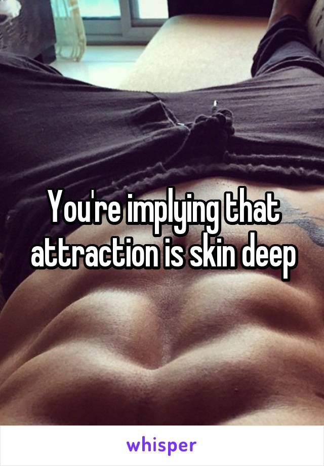 You're implying that attraction is skin deep