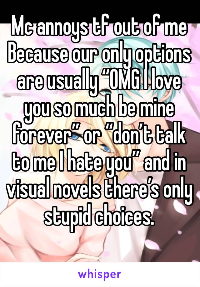 Mc annoys tf out of me 
Because our only options are usually “OMG I love you so much be mine forever” or “don’t talk to me I hate you” and in visual novels there’s only stupid choices. 