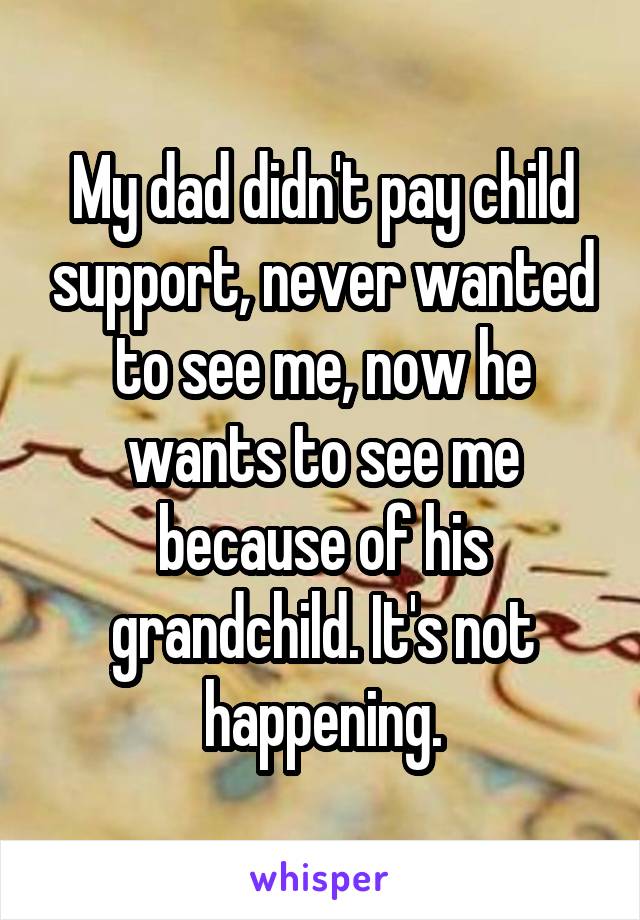 My dad didn't pay child support, never wanted to see me, now he wants to see me because of his grandchild. It's not happening.