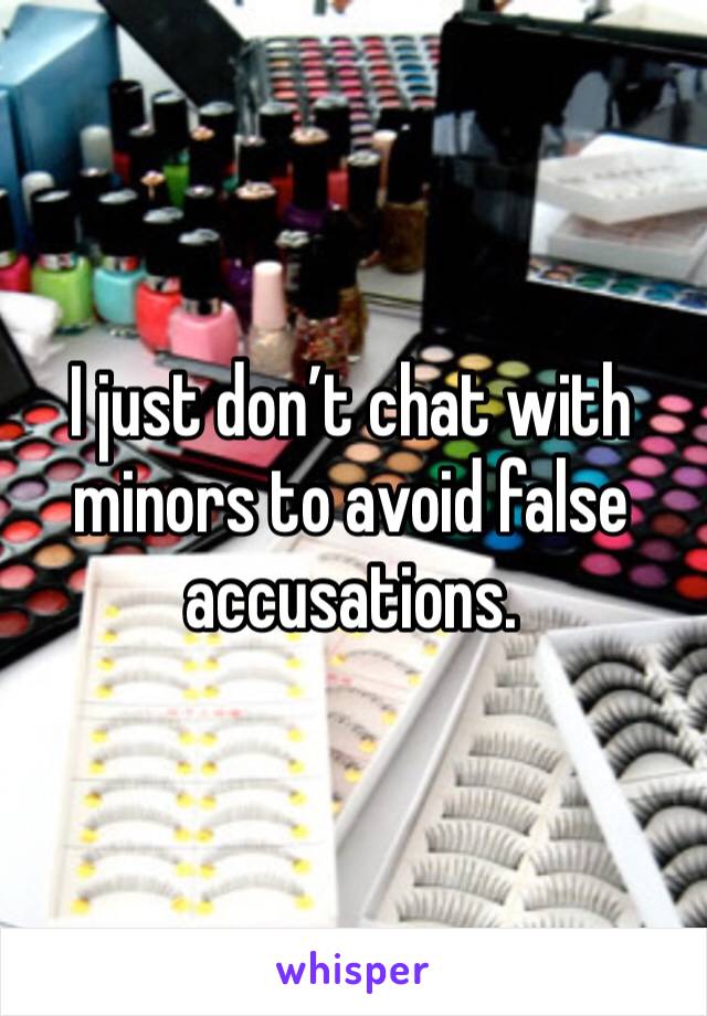 I just don’t chat with minors to avoid false accusations.