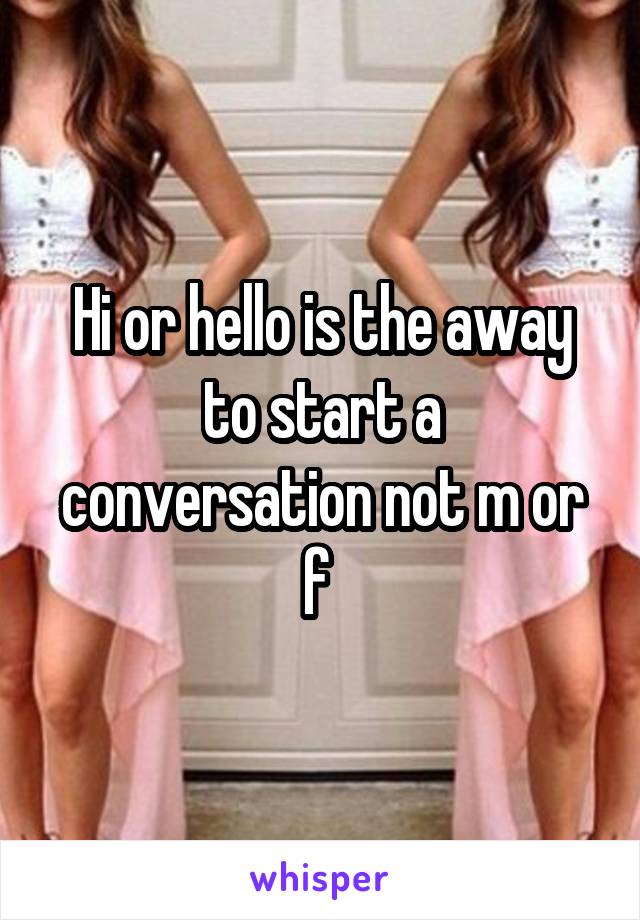 Hi or hello is the away to start a conversation not m or f 
