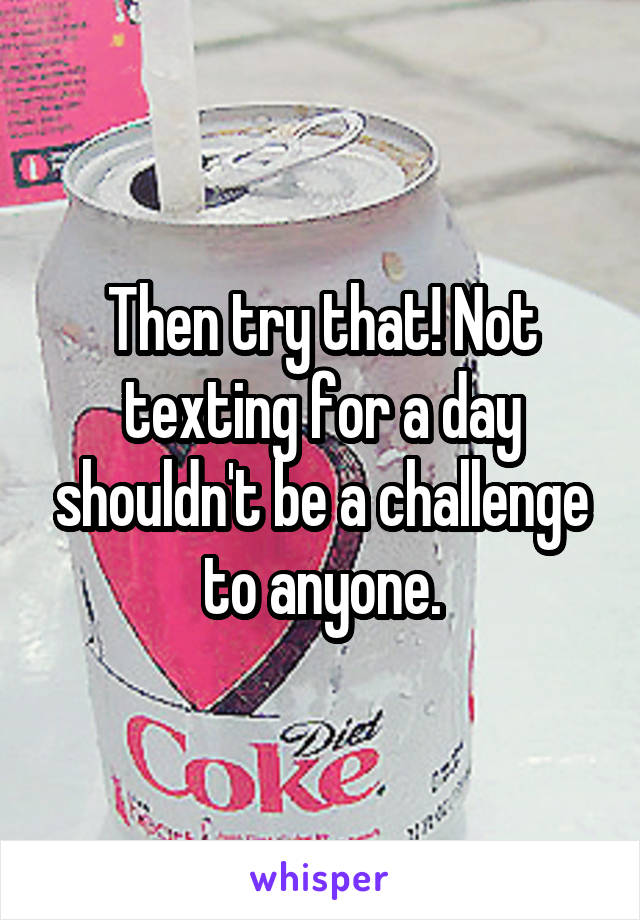 Then try that! Not texting for a day shouldn't be a challenge to anyone.