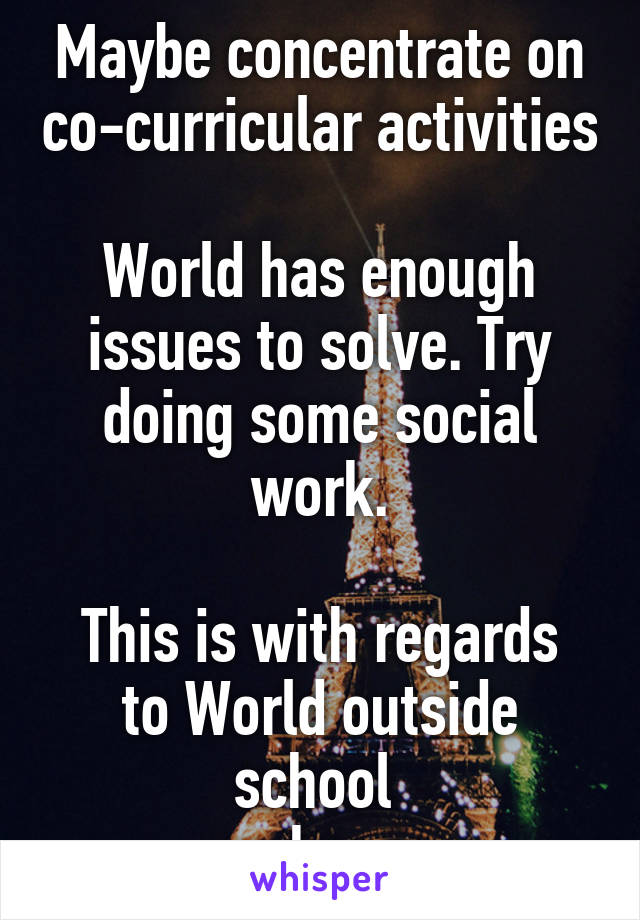 Maybe concentrate on co-curricular activities

World has enough issues to solve. Try doing some social work.

This is with regards to World outside school 
ya know
