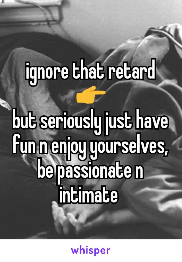 ignore that retard 👉
but seriously just have fun n enjoy yourselves, be passionate n intimate 
