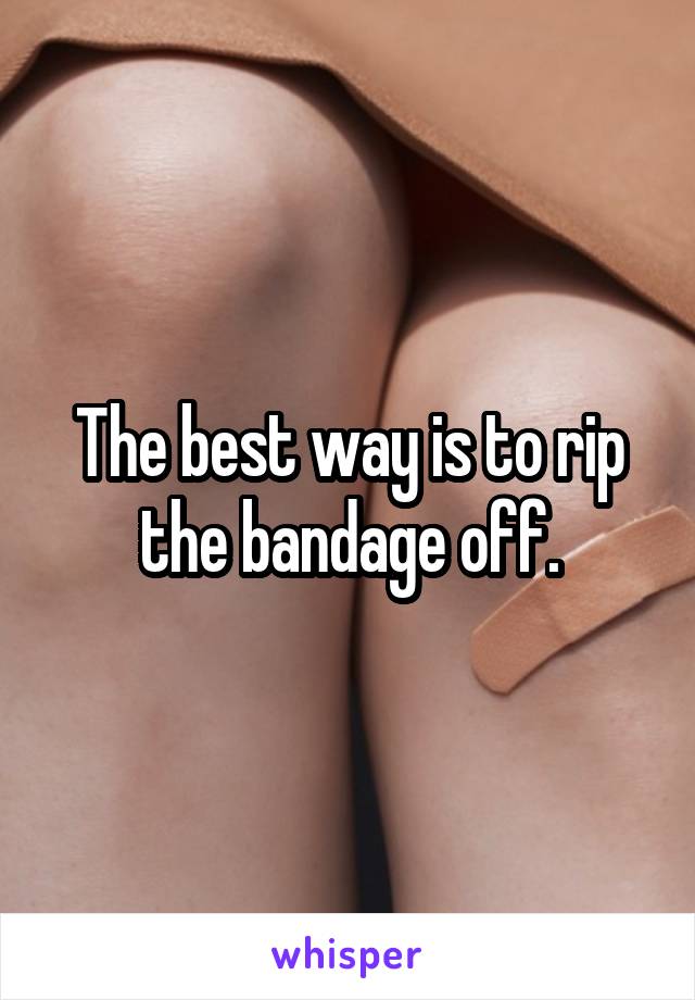 The best way is to rip the bandage off.