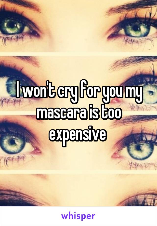 I won't cry for you my mascara is too expensive 