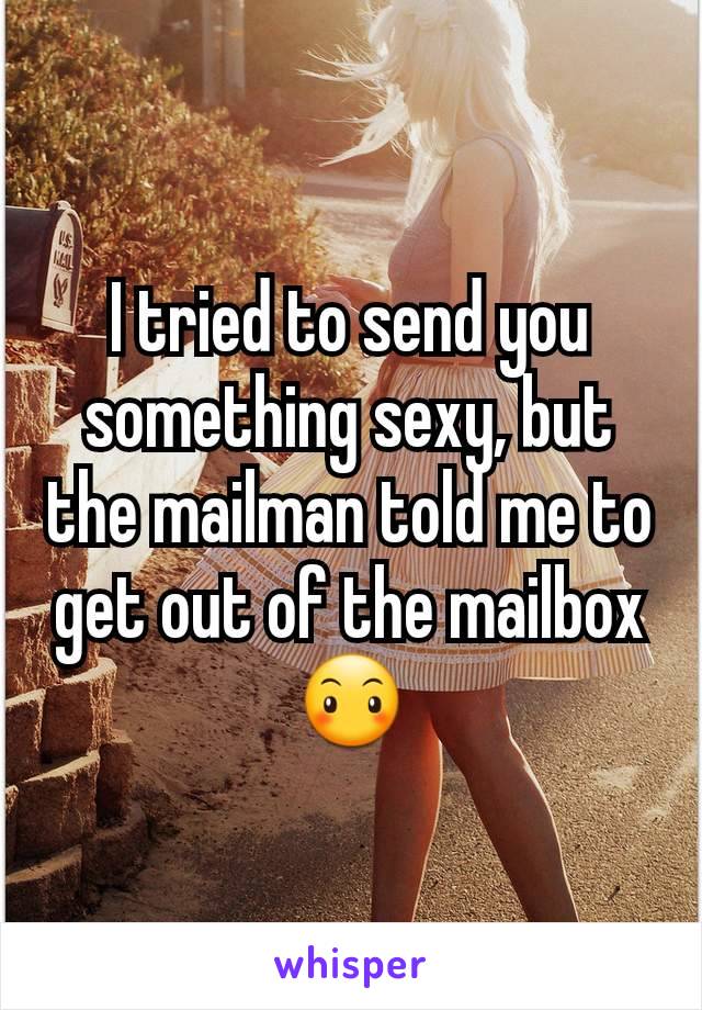 I tried to send you something sexy, but the mailman told me to get out of the mailbox 😶