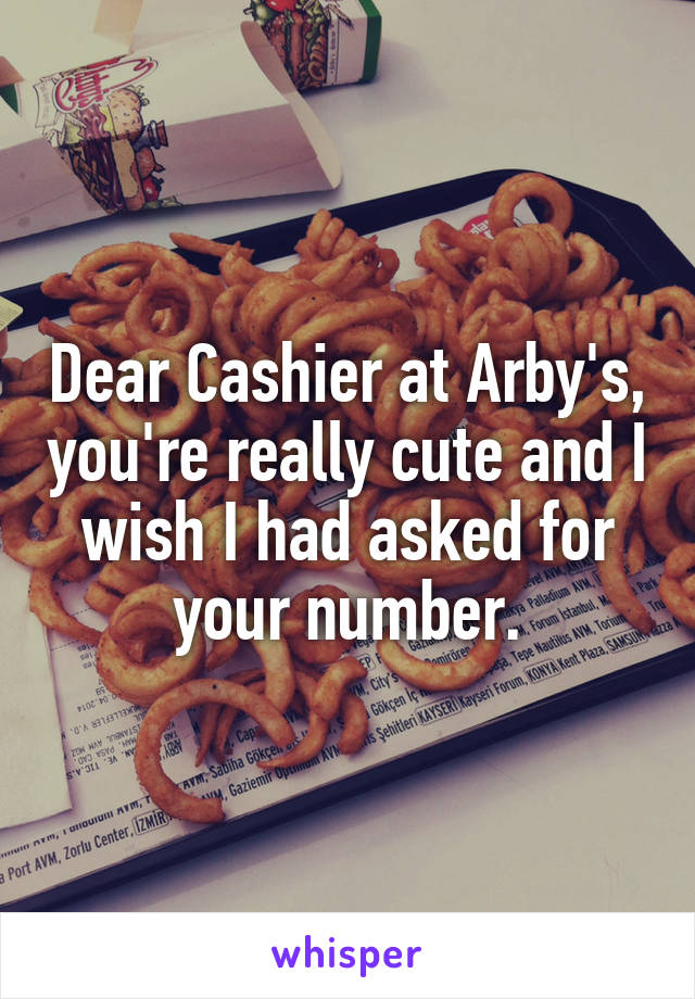 Dear Cashier at Arby's, you're really cute and I wish I had asked for your number.