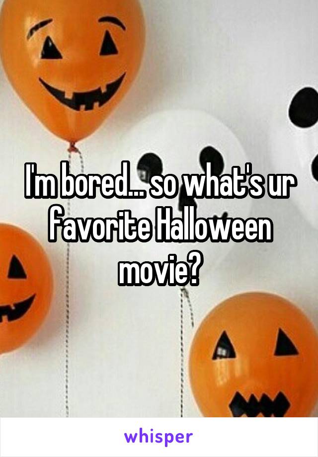 I'm bored... so what's ur favorite Halloween movie?
