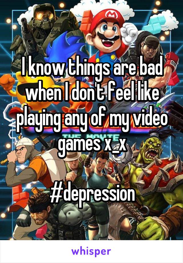 I know things are bad when I don't feel like playing any of my video games x_x

#depression
