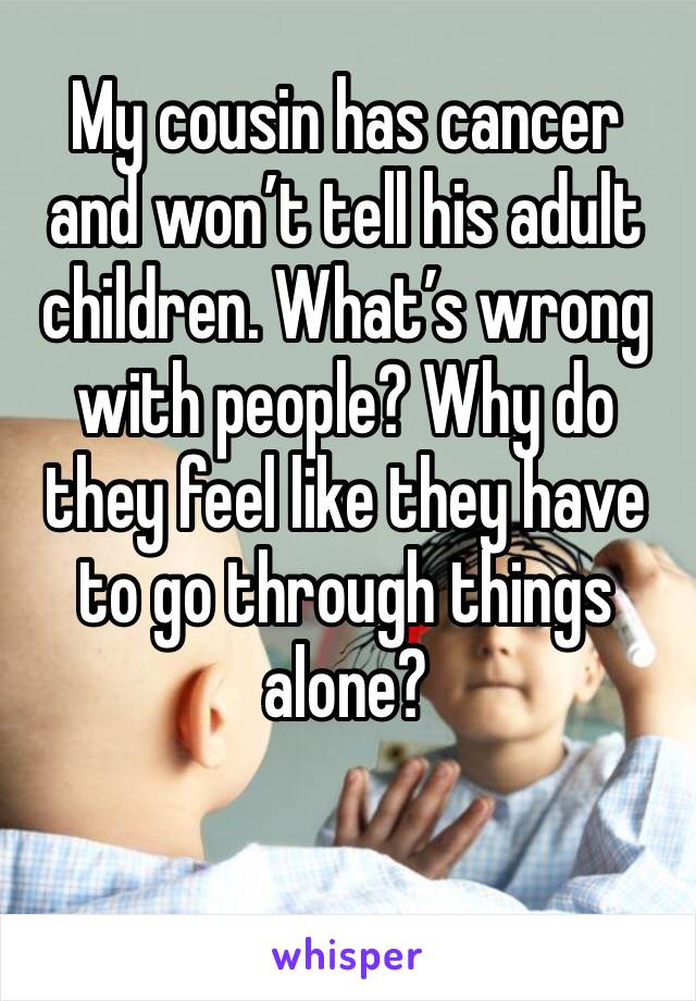 My cousin has cancer and won’t tell his adult children. What’s wrong with people? Why do they feel like they have to go through things alone? 