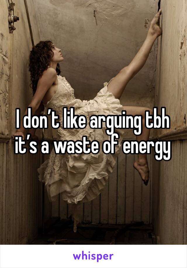I don’t like arguing tbh it’s a waste of energy 