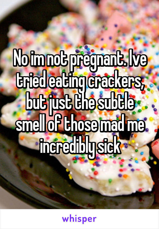 No im not pregnant. Ive tried eating crackers, but just the subtle smell of those mad me incredibly sick
