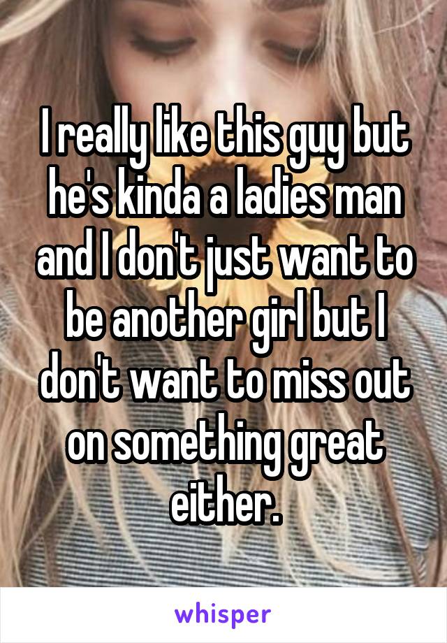 I really like this guy but he's kinda a ladies man and I don't just want to be another girl but I don't want to miss out on something great either.