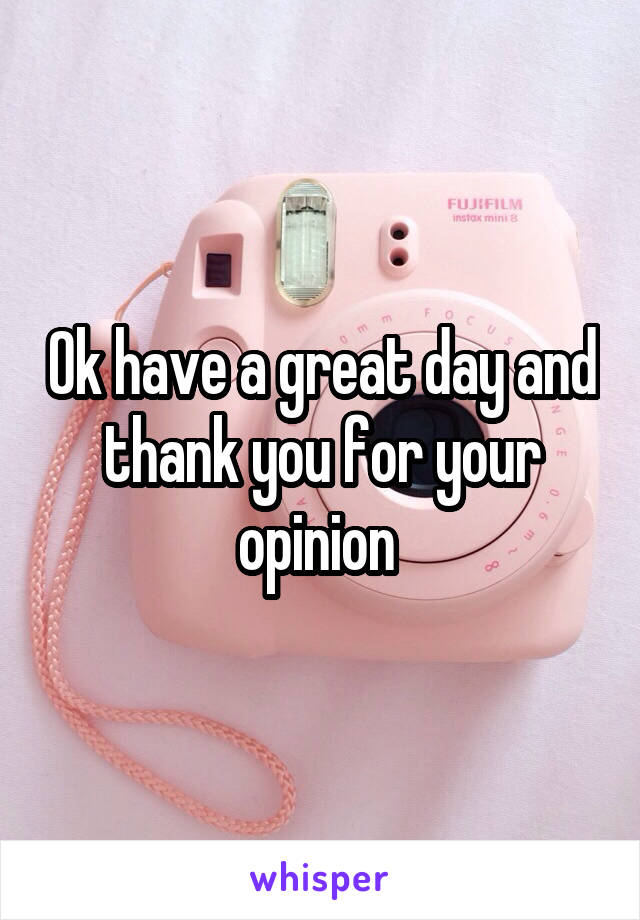 Ok have a great day and thank you for your opinion 